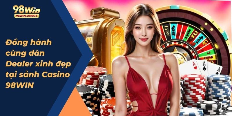 Đồng hành cùng dàn Dealer xinh đẹp tại sảnh Casino 98WIN